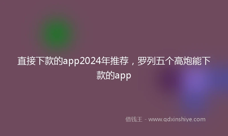 直接下款的app2024年推荐，罗列五个高炮能下款的app