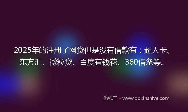 2025年的注册了网贷但是没有借款有：超人卡、东方汇、微粒贷、百度有钱花、360借条等。