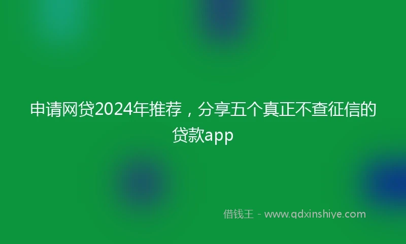 申请网贷2024年推荐，分享五个真正不查征信的贷款app