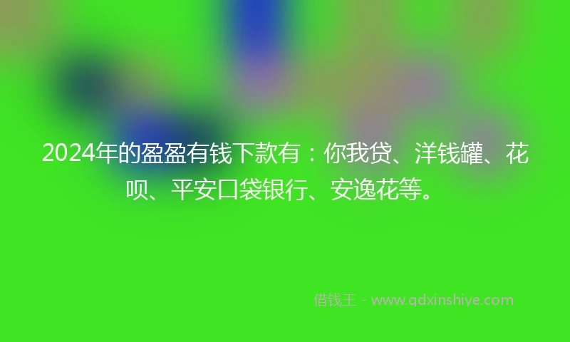 2024年的盈盈有钱下款有：你我贷、洋钱罐、花呗、平安口袋银行、安逸花等。