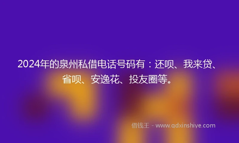 2024年的泉州私借电话号码有：还呗、我来贷、省呗、安逸花、投友圈等。