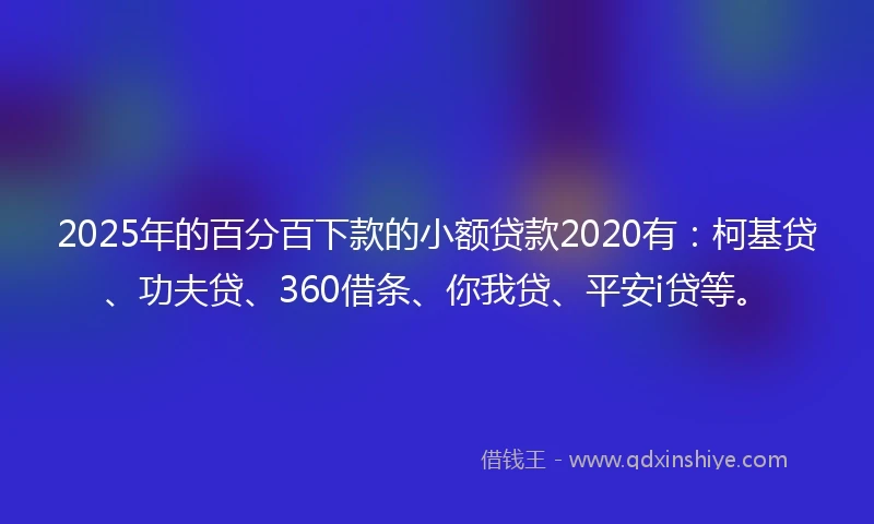 2025年的百分百下款的小额贷款2020有：柯基贷、功夫贷、360借条、你我贷、平安i贷等。