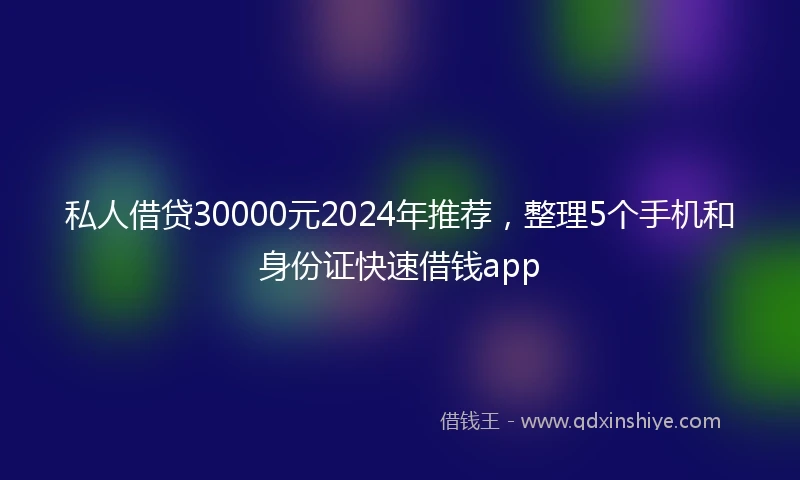 私人借贷30000元2024年推荐，整理5个手机和身份证快速借钱app