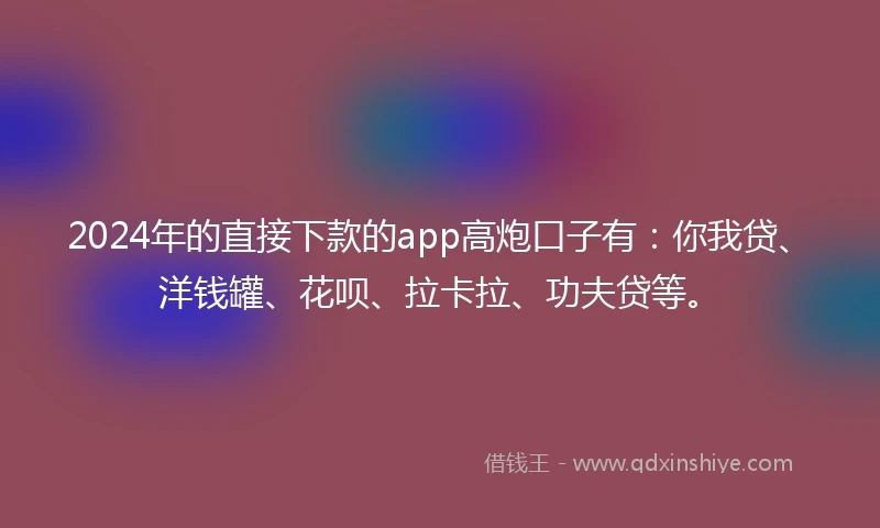 2024年的直接下款的app高炮口子有：你我贷、洋钱罐、花呗、拉卡拉、功夫贷等。