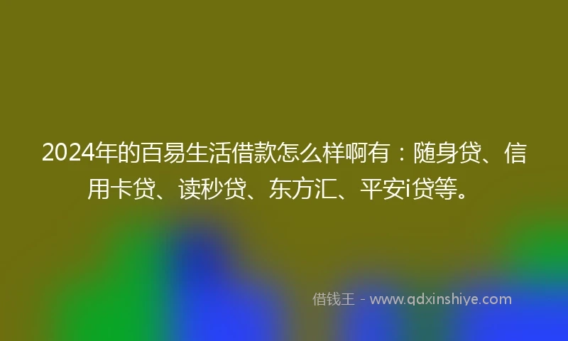 2024年的百易生活借款怎么样啊有：随身贷、信用卡贷、读秒贷、东方汇、平安i贷等。