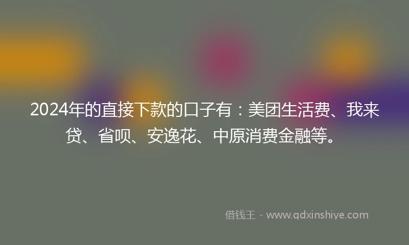 2024年的直接下款的口子有：美团生活费、我来贷、省呗、安逸花、中原消费金融等。