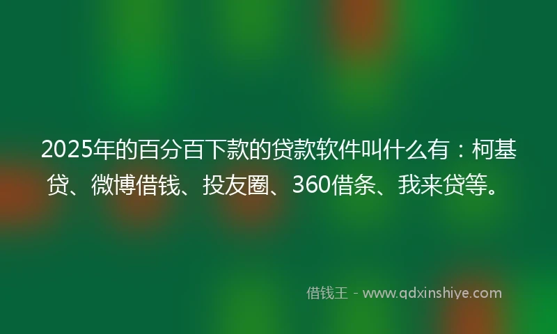 2025年的百分百下款的贷款软件叫什么有：柯基贷、微博借钱、投友圈、360借条、我来贷等。