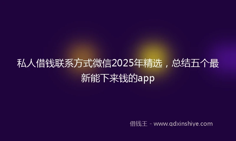 私人借钱联系方式微信2025年精选，总结五个最新能下来钱的app