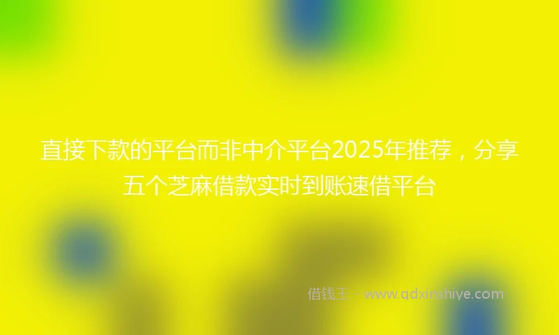 直接下款的平台而非中介平台2025年推荐，分享五个芝麻借款实时到账速借平台