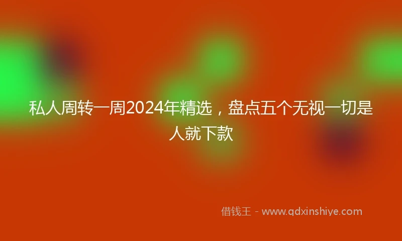 私人周转一周2024年精选，盘点五个无视一切是人就下款