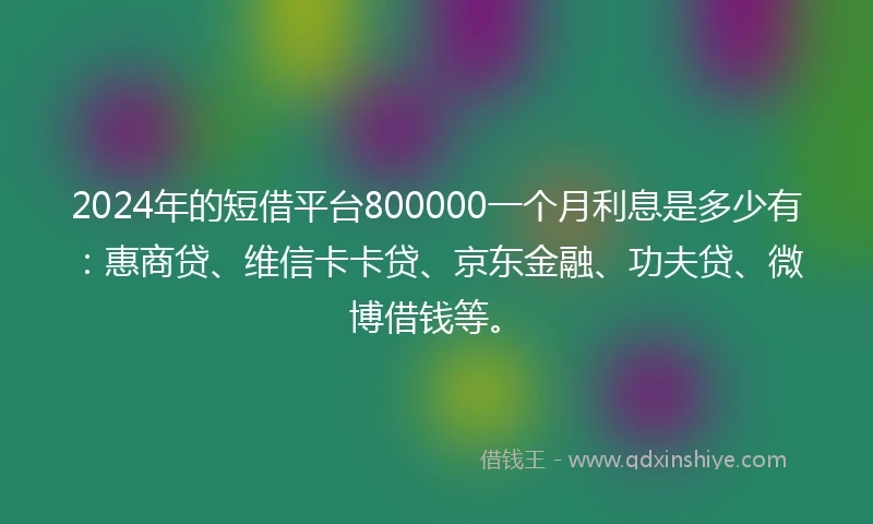 2024年的短借平台800000一个月利息是多少有：惠商贷、维信卡卡贷、京东金融、功夫贷、微博借钱等。