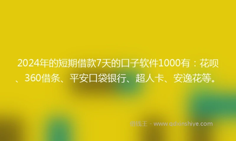 2024年的短期借款7天的口子软件1000有：花呗、360借条、平安口袋银行、超人卡、安逸花等。
