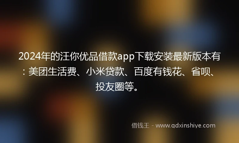 2024年的汪你优品借款app下载安装最新版本有：美团生活费、小米贷款、百度有钱花、省呗、投友圈等。
