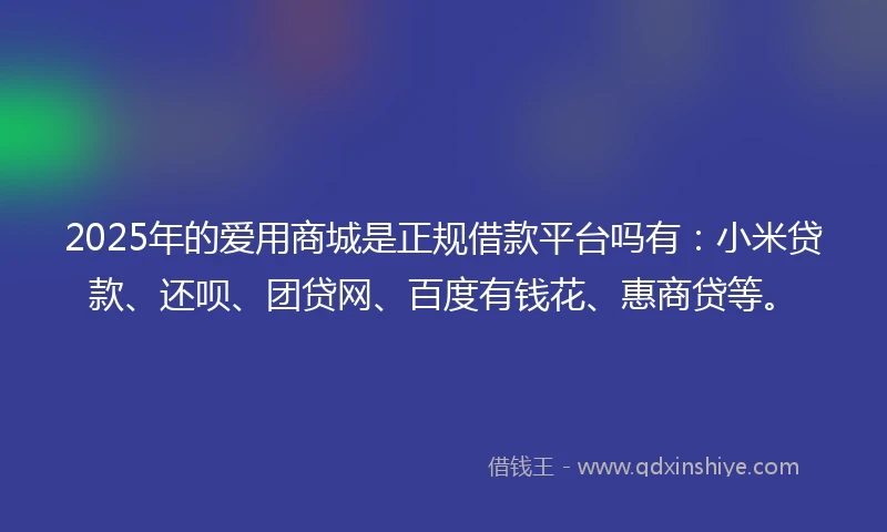 2025年的爱用商城是正规借款平台吗有：小米贷款、还呗、团贷网、百度有钱花、惠商贷等。