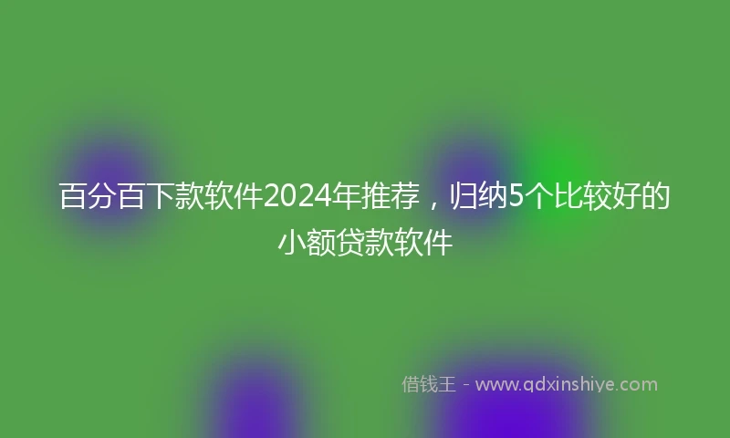 百分百下款软件2024年推荐，归纳5个比较好的小额贷款软件