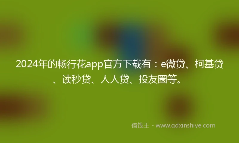 2024年的畅行花app官方下载有：e微贷、柯基贷、读秒贷、人人贷、投友圈等。