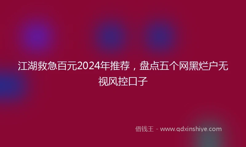 江湖救急百元2024年推荐，盘点五个网黑烂户无视风控口子