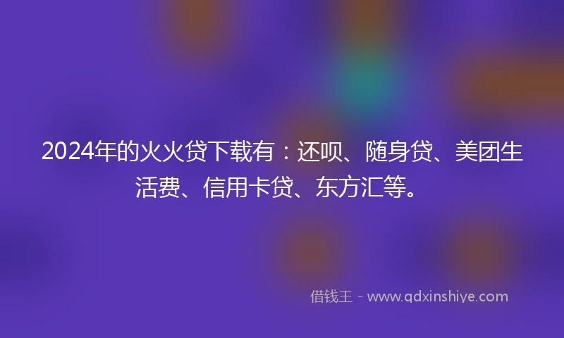 2024年的火火贷下载有：还呗、随身贷、美团生活费、信用卡贷、东方汇等。