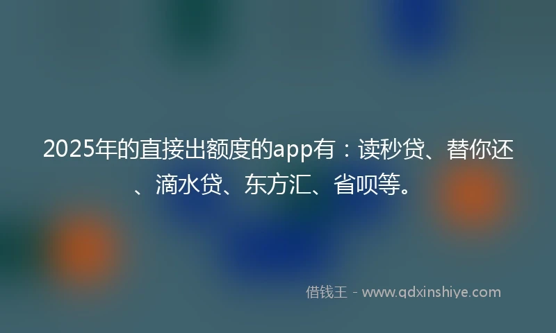 2025年的直接出额度的app有：读秒贷、替你还、滴水贷、东方汇、省呗等。