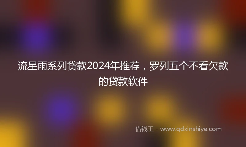 流星雨系列贷款2024年推荐，罗列五个不看欠款的贷款软件