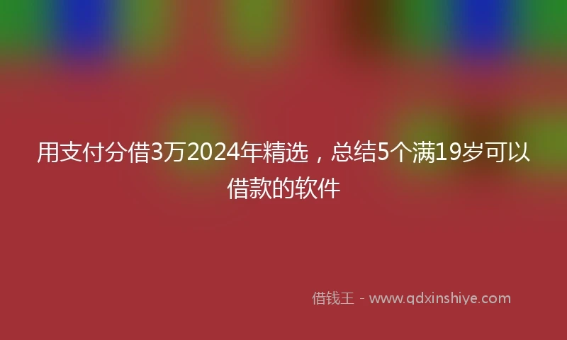 用支付分借3万2024年精选，总结5个满19岁可以借款的软件