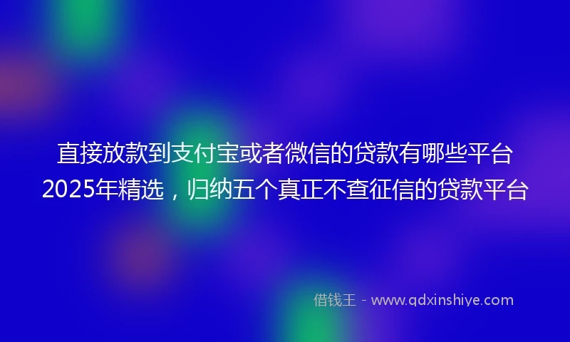直接放款到支付宝或者微信的贷款有哪些平台2025年精选，归纳五个真正不查征信的贷款平台