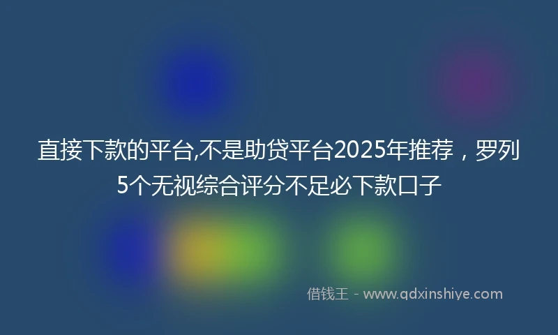 直接下款的平台,不是助贷平台2025年推荐，罗列5个无视综合评分不足必下款口子