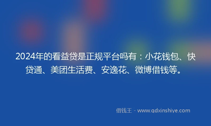 2024年的看益贷是正规平台吗有：小花钱包、快贷通、美团生活费、安逸花、微博借钱等。