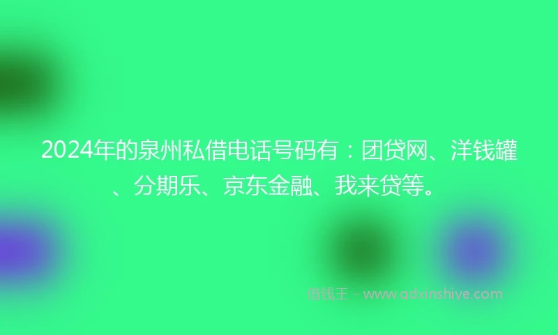 2024年的泉州私借电话号码有：团贷网、洋钱罐、分期乐、京东金融、我来贷等。