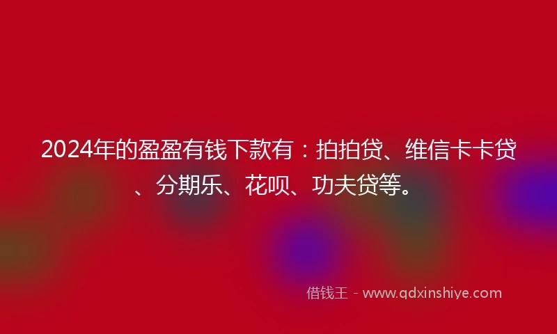 2024年的盈盈有钱下款有：拍拍贷、维信卡卡贷、分期乐、花呗、功夫贷等。