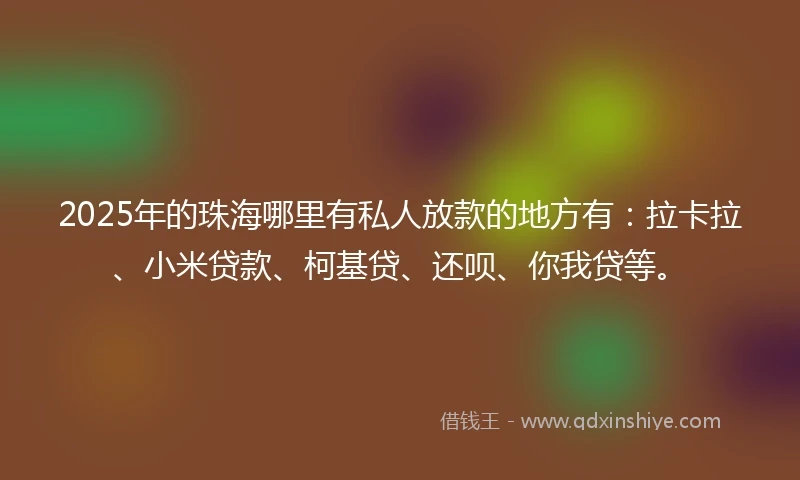 2025年的珠海哪里有私人放款的地方有：拉卡拉、小米贷款、柯基贷、还呗、你我贷等。