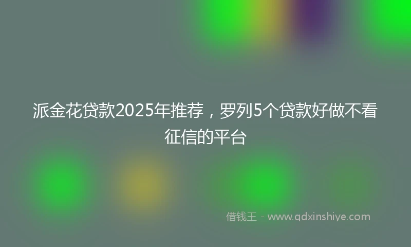 派金花贷款2025年推荐，罗列5个贷款好做不看征信的平台
