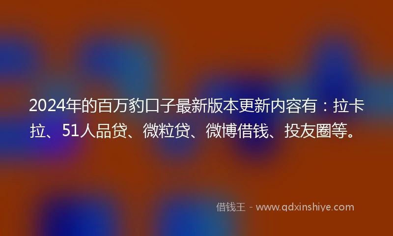 2024年的百万豹口子最新版本更新内容有：拉卡拉、51人品贷、微粒贷、微博借钱、投友圈等。