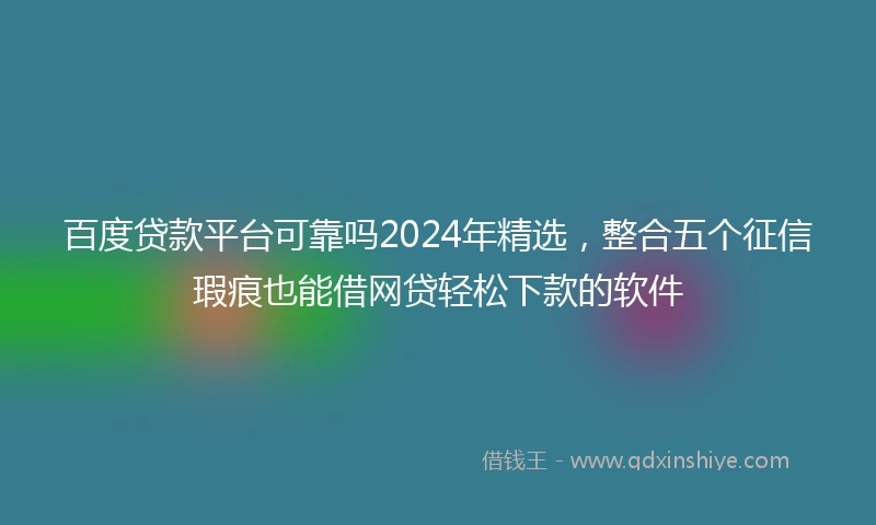 百度贷款平台可靠吗2024年精选，整合五个征信瑕疵也能借网贷轻松下款的软件