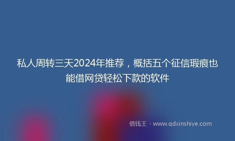 私人周转三天2024年推荐，概括五个征信瑕疵也能借网贷轻松下款的软件