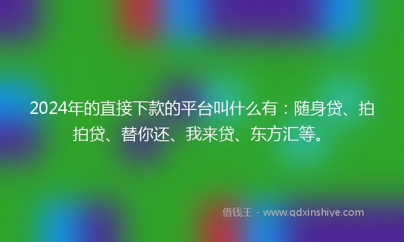 2024年的直接下款的平台叫什么有：随身贷、拍拍贷、替你还、我来贷、东方汇等。