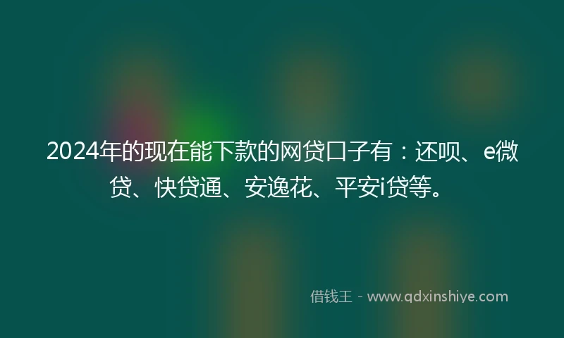 2024年的现在能下款的网贷口子有：还呗、e微贷、快贷通、安逸花、平安i贷等。