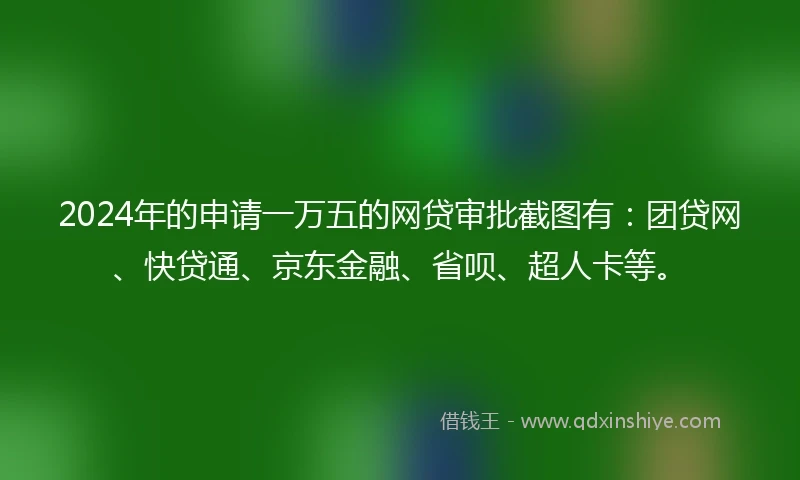 2024年的申请一万五的网贷审批截图有：团贷网、快贷通、京东金融、省呗、超人卡等。