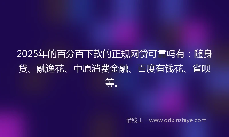 2025年的百分百下款的正规网贷可靠吗有：随身贷、融逸花、中原消费金融、百度有钱花、省呗等。
