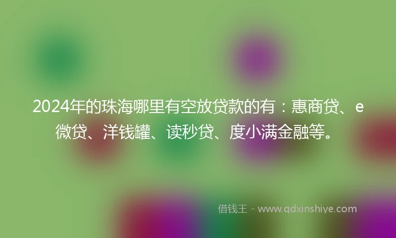 2024年的珠海哪里有空放贷款的有：惠商贷、e微贷、洋钱罐、读秒贷、度小满金融等。