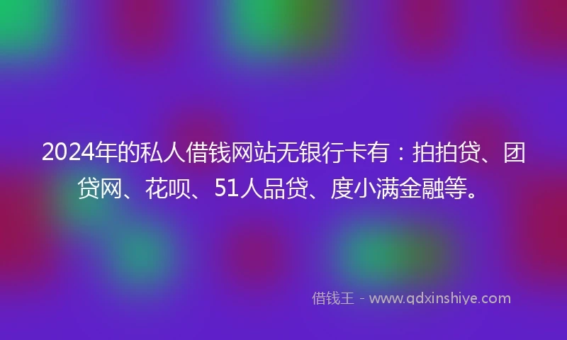 2024年的私人借钱网站无银行卡有：拍拍贷、团贷网、花呗、51人品贷、度小满金融等。
