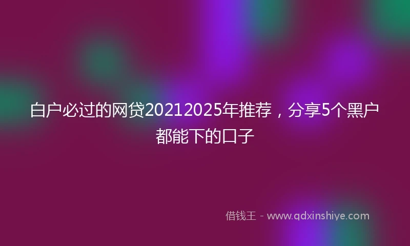 白户必过的网贷20212025年推荐，分享5个黑户都能下的口子