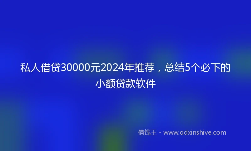 私人借贷30000元2024年推荐，总结5个必下的小额贷款软件