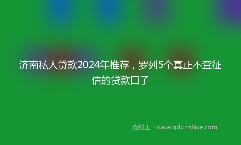 济南私人贷款2024年推荐，罗列5个真正不查征信的贷款口子