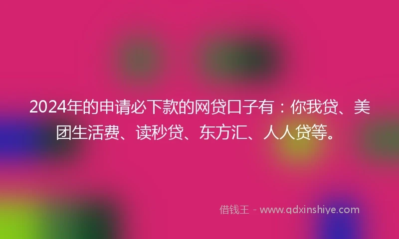 2024年的申请必下款的网贷口子有：你我贷、美团生活费、读秒贷、东方汇、人人贷等。
