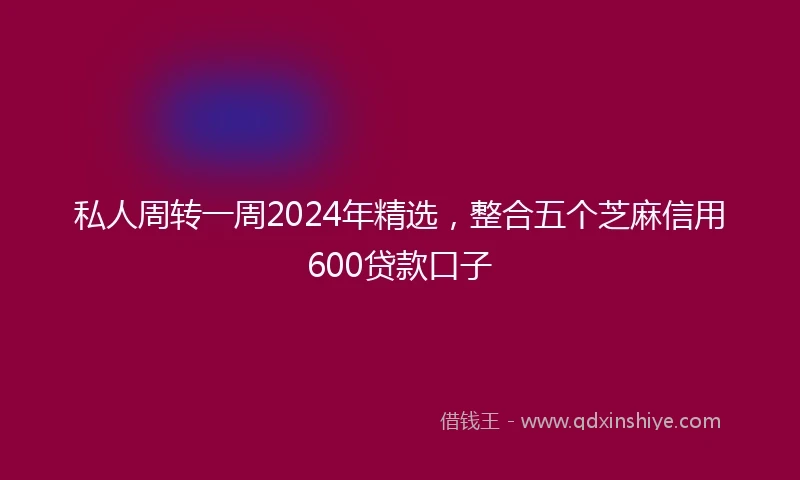 私人周转一周2024年精选，整合五个芝麻信用600贷款口子