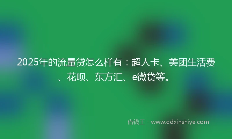 2025年的流量贷怎么样有：超人卡、美团生活费、花呗、东方汇、e微贷等。