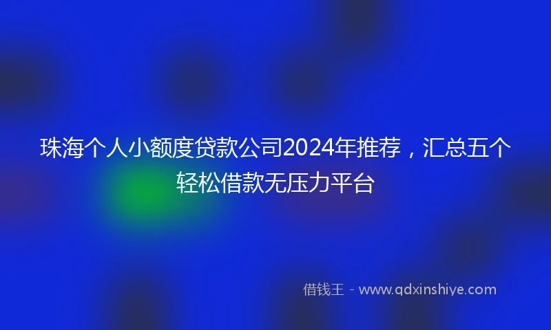 珠海个人小额度贷款公司2024年推荐，汇总五个轻松借款无压力平台
