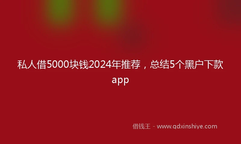 私人借5000块钱2024年推荐，总结5个黑户下款app