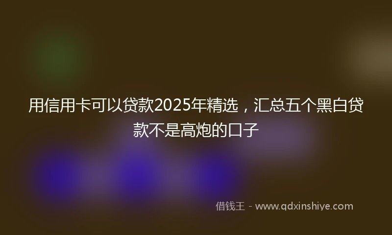 用信用卡可以贷款2025年精选，汇总五个黑白贷款不是高炮的口子